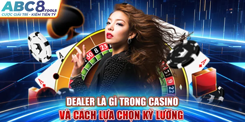 dealer-la-gi-trong-casino-va-cach-lua-chon-ky-luong-