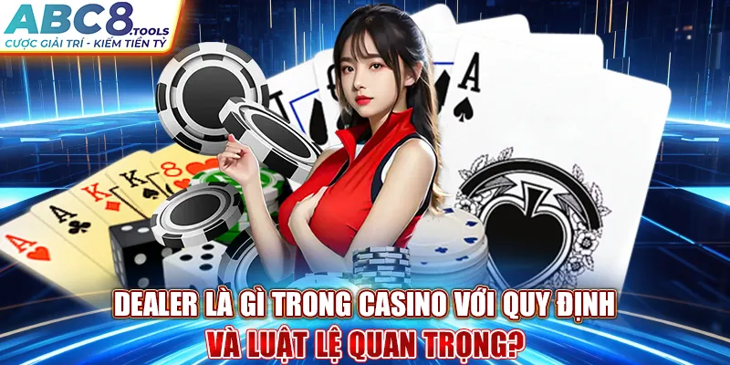 dealer-la-gi-trong-casino-voi-quy-dinh-va-luat-le-quan-trong