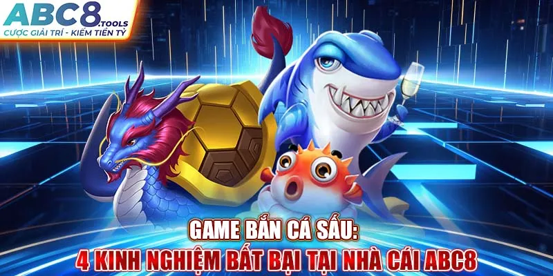 game-ban-ca-sau-4-kinh-nghiem-bat-bai-tai-nha-cai-abc8